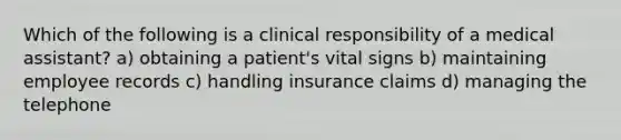 Which of the following is a clinical responsibility of a medical assistant? a) obtaining a patient's vital signs b) maintaining employee records c) handling insurance claims d) managing the telephone