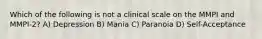 Which of the following is not a clinical scale on the MMPI and MMPI-2? A) Depression B) Mania C) Paranoia D) Self-Acceptance