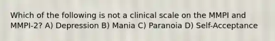 Which of the following is not a clinical scale on the MMPI and MMPI-2? A) Depression B) Mania C) Paranoia D) Self-Acceptance