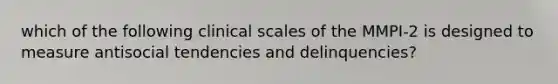 which of the following clinical scales of the MMPI-2 is designed to measure antisocial tendencies and delinquencies?