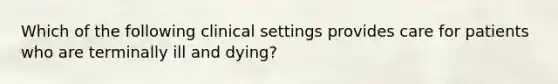 Which of the following clinical settings provides care for patients who are terminally ill and dying?