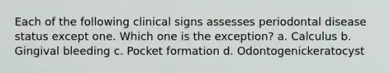 Each of the following clinical signs assesses periodontal disease status except one. Which one is the exception? a. Calculus b. Gingival bleeding c. Pocket formation d. Odontogenickeratocyst