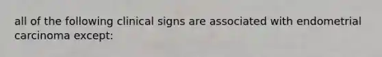 all of the following clinical signs are associated with endometrial carcinoma except: