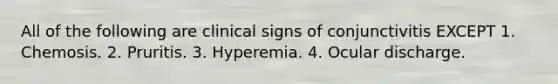 All of the following are clinical signs of conjunctivitis EXCEPT 1. Chemosis. 2. Pruritis. 3. Hyperemia. 4. Ocular discharge.