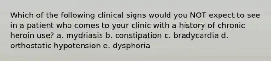 Which of the following clinical signs would you NOT expect to see in a patient who comes to your clinic with a history of chronic heroin use? a. mydriasis b. constipation c. bradycardia d. <a href='https://www.questionai.com/knowledge/kSFbCcmvdH-orthostatic-hypotension' class='anchor-knowledge'>orthostatic hypotension</a> e. dysphoria