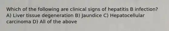 Which of the following are clinical signs of hepatitis B infection? A) Liver tissue degeneration B) Jaundice C) Hepatocellular carcinoma D) All of the above