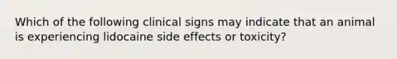 Which of the following clinical signs may indicate that an animal is experiencing lidocaine side effects or toxicity?