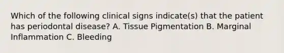 Which of the following clinical signs indicate(s) that the patient has periodontal disease? A. Tissue Pigmentation B. Marginal Inflammation C. Bleeding