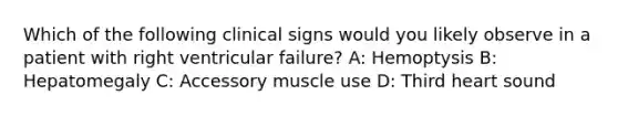 Which of the following clinical signs would you likely observe in a patient with right ventricular failure? A: Hemoptysis B: Hepatomegaly C: Accessory muscle use D: Third heart sound