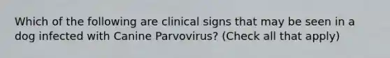 Which of the following are clinical signs that may be seen in a dog infected with Canine Parvovirus? (Check all that apply)