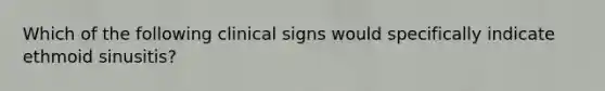 Which of the following clinical signs would specifically indicate ethmoid sinusitis?