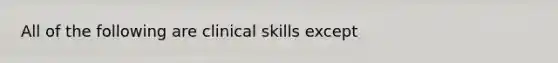 All of the following are clinical skills except