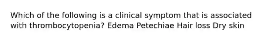 Which of the following is a clinical symptom that is associated with thrombocytopenia? Edema Petechiae Hair loss Dry skin