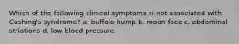 Which of the following clinical symptoms si not associated with Cushing's syndrome? a. buffalo hump b. moon face c. abdominal striations d. low blood pressure