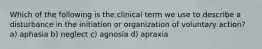 Which of the following is the clinical term we use to describe a disturbance in the initiation or organization of voluntary action? a) aphasia b) neglect c) agnosia d) apraxia