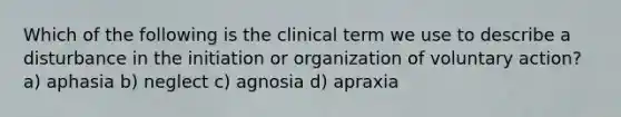 Which of the following is the clinical term we use to describe a disturbance in the initiation or organization of voluntary action? a) aphasia b) neglect c) agnosia d) apraxia