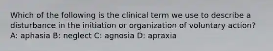 Which of the following is the clinical term we use to describe a disturbance in the initiation or organization of voluntary action? A: aphasia B: neglect C: agnosia D: apraxia