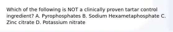 Which of the following is NOT a clinically proven tartar control ingredient? A. Pyrophosphates B. Sodium Hexametaphosphate C. Zinc citrate D. Potassium nitrate