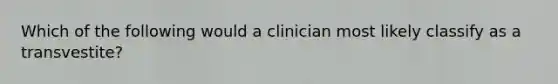 Which of the following would a clinician most likely classify as a transvestite?