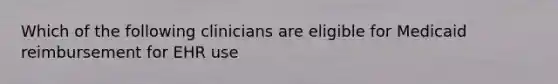 Which of the following clinicians are eligible for Medicaid reimbursement for EHR use