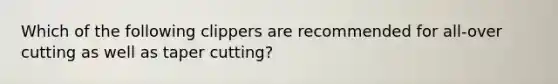 Which of the following clippers are recommended for all-over cutting as well as taper cutting?