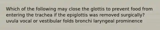 Which of the following may close the glottis to prevent food from entering the trachea if the epiglottis was removed surgically? uvula vocal or vestibular folds bronchi laryngeal prominence