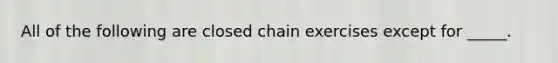 All of the following are closed chain exercises except for _____.