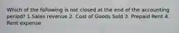 Which of the following is not closed at the end of the accounting period? 1.Sales revenue 2. Cost of Goods Sold 3. Prepaid Rent 4. Rent expense