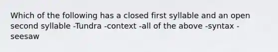 Which of the following has a closed first syllable and an open second syllable -Tundra -context -all of the above -syntax -seesaw