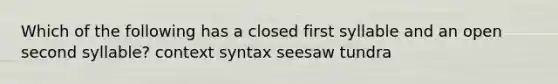 Which of the following has a closed first syllable and an open second syllable? context syntax seesaw tundra