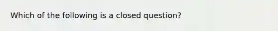 Which of the following is a closed question?