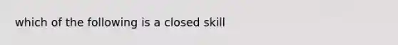 which of the following is a closed skill