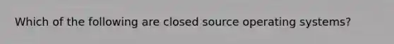 Which of the following are closed source operating systems?