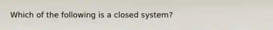 Which of the following is a closed system?