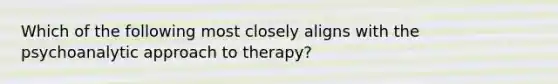 Which of the following most closely aligns with the psychoanalytic approach to therapy?