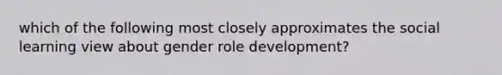 which of the following most closely approximates the social learning view about gender role development?