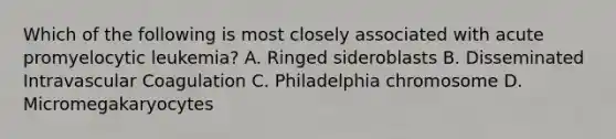 Which of the following is most closely associated with acute promyelocytic leukemia? A. Ringed sideroblasts B. Disseminated Intravascular Coagulation C. Philadelphia chromosome D. Micromegakaryocytes