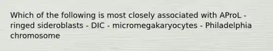 Which of the following is most closely associated with AProL - ringed sideroblasts - DIC - micromegakaryocytes - Philadelphia chromosome