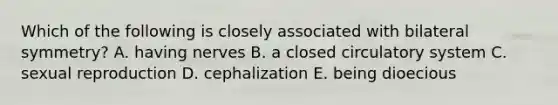 Which of the following is closely associated with bilateral symmetry? A. having nerves B. a closed circulatory system C. sexual reproduction D. cephalization E. being dioecious