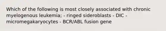 Which of the following is most closely associated with chronic myelogenous leukemia; - ringed sideroblasts - DIC - micromegakaryocytes - BCR/ABL fusion gene