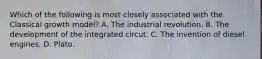 Which of the following is most closely associated with the Classical growth model? A. The industrial revolution. B. The development of the integrated circut. C. The invention of diesel engines. D. Plato.