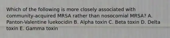 Which of the following is more closely associated with community-acquired MRSA rather than nosocomial MRSA? A. Panton-Valentine luekocidin B. Alpha toxin C. Beta toxin D. Delta toxin E. Gamma toxin