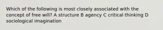 Which of the following is most closely associated with the concept of free will? A structure B agency C critical thinking D sociological imagination