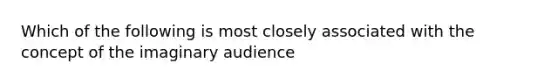 Which of the following is most closely associated with the concept of the imaginary audience