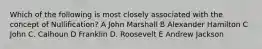 Which of the following is most closely associated with the concept of Nullification? A John Marshall B Alexander Hamilton C John C. Calhoun D Franklin D. Roosevelt E Andrew Jackson