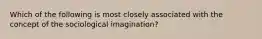 Which of the following is most closely associated with the concept of the sociological imagination?