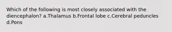 Which of the following is most closely associated with the diencephalon? a.Thalamus b.Frontal lobe c.Cerebral peduncles d.Pons