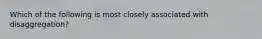 Which of the following is most closely associated with disaggregation?