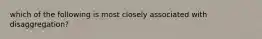 which of the following is most closely associated with disaggregation?