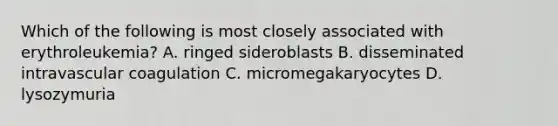 Which of the following is most closely associated with erythroleukemia? A. ringed sideroblasts B. disseminated intravascular coagulation C. micromegakaryocytes D. lysozymuria